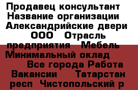 Продавец-консультант › Название организации ­ Александрийские двери, ООО › Отрасль предприятия ­ Мебель › Минимальный оклад ­ 50 000 - Все города Работа » Вакансии   . Татарстан респ.,Чистопольский р-н